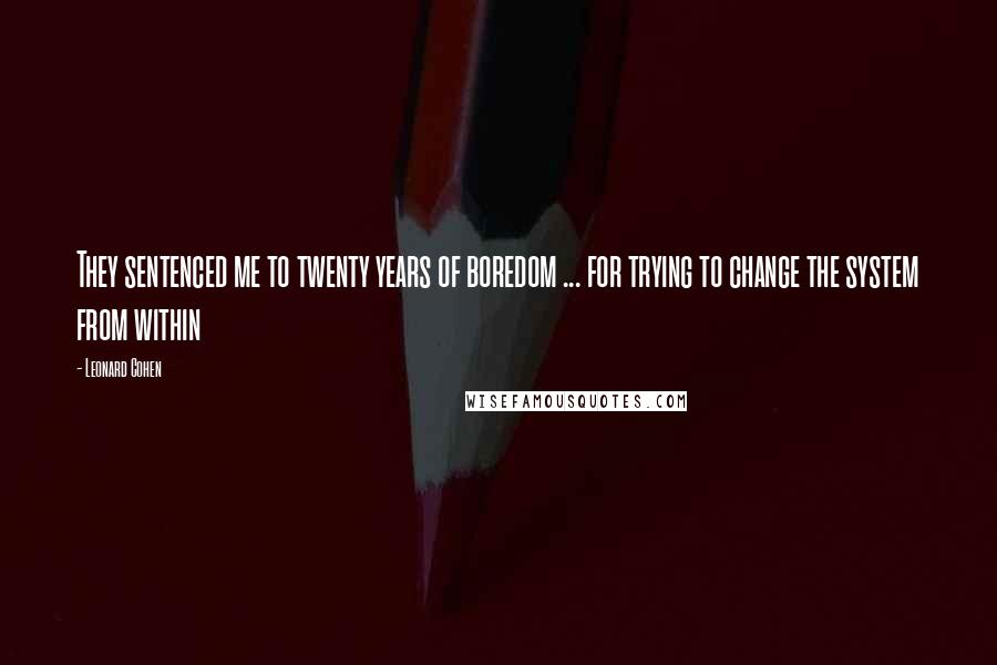 Leonard Cohen Quotes: They sentenced me to twenty years of boredom ... for trying to change the system from within