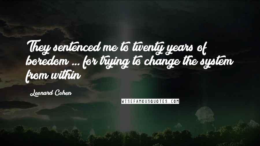 Leonard Cohen Quotes: They sentenced me to twenty years of boredom ... for trying to change the system from within