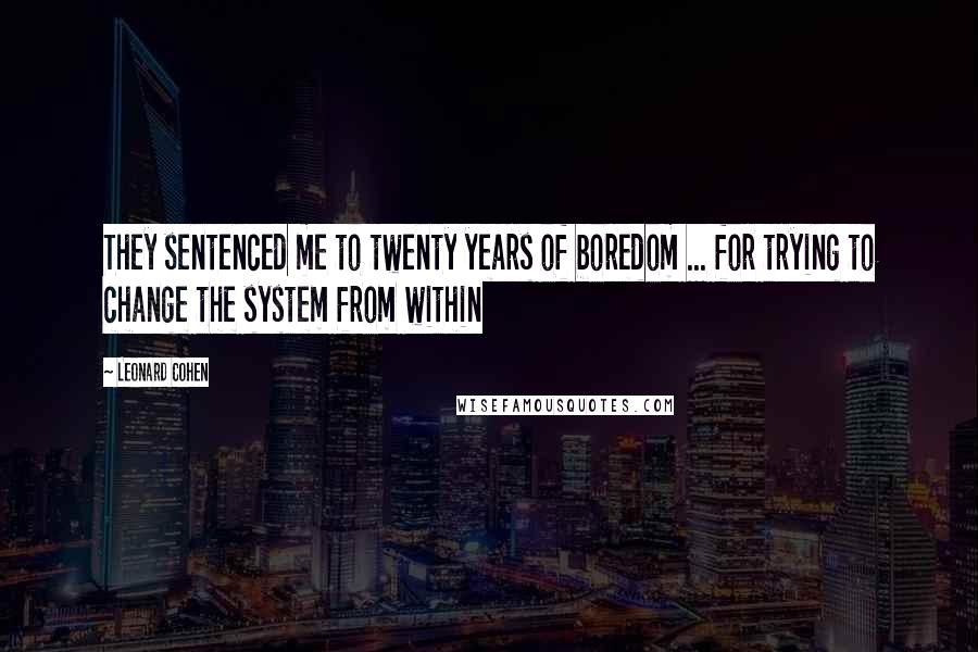 Leonard Cohen Quotes: They sentenced me to twenty years of boredom ... for trying to change the system from within