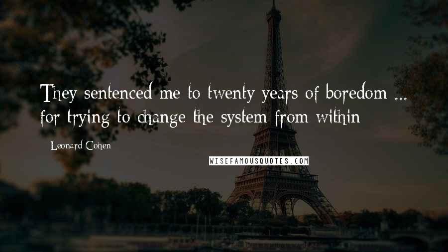 Leonard Cohen Quotes: They sentenced me to twenty years of boredom ... for trying to change the system from within