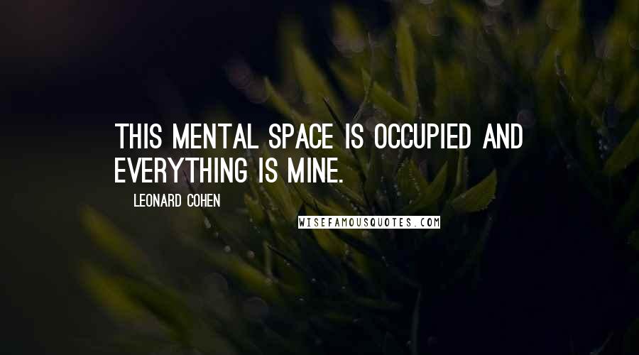 Leonard Cohen Quotes: This mental space is occupied and everything is mine.