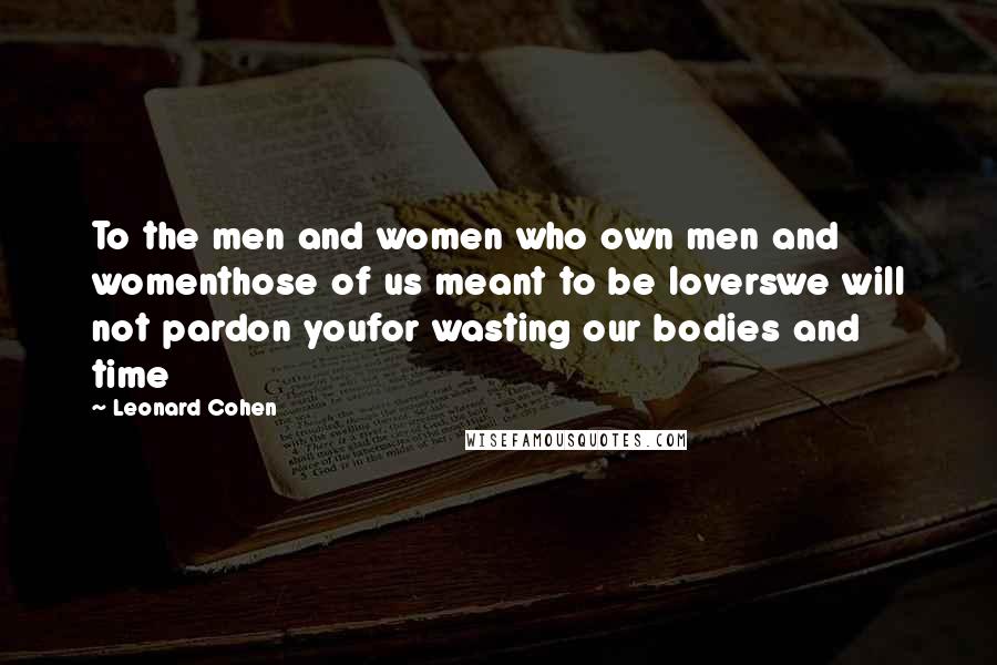 Leonard Cohen Quotes: To the men and women who own men and womenthose of us meant to be loverswe will not pardon youfor wasting our bodies and time