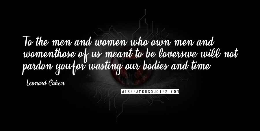 Leonard Cohen Quotes: To the men and women who own men and womenthose of us meant to be loverswe will not pardon youfor wasting our bodies and time