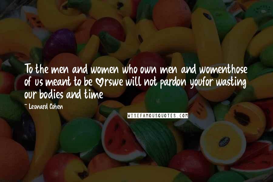 Leonard Cohen Quotes: To the men and women who own men and womenthose of us meant to be loverswe will not pardon youfor wasting our bodies and time