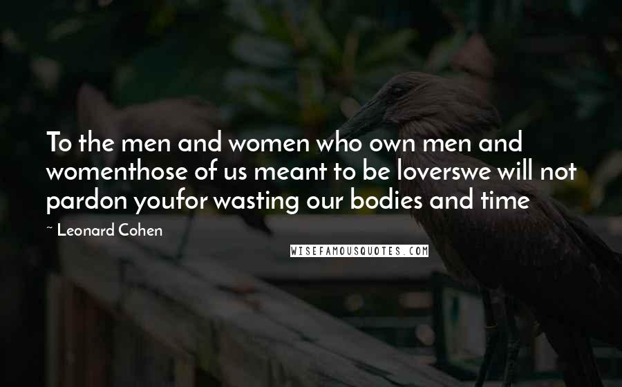 Leonard Cohen Quotes: To the men and women who own men and womenthose of us meant to be loverswe will not pardon youfor wasting our bodies and time