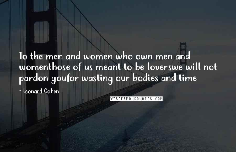 Leonard Cohen Quotes: To the men and women who own men and womenthose of us meant to be loverswe will not pardon youfor wasting our bodies and time