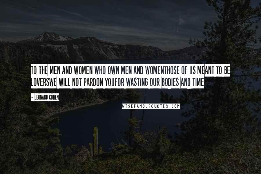 Leonard Cohen Quotes: To the men and women who own men and womenthose of us meant to be loverswe will not pardon youfor wasting our bodies and time