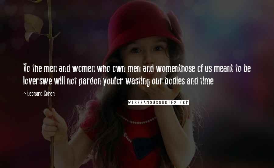 Leonard Cohen Quotes: To the men and women who own men and womenthose of us meant to be loverswe will not pardon youfor wasting our bodies and time