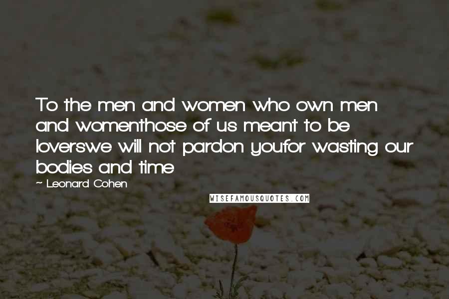 Leonard Cohen Quotes: To the men and women who own men and womenthose of us meant to be loverswe will not pardon youfor wasting our bodies and time