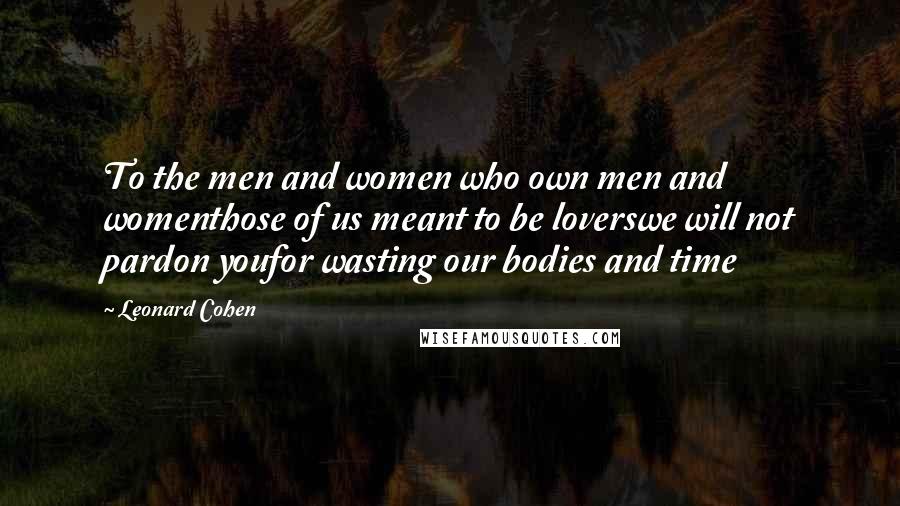 Leonard Cohen Quotes: To the men and women who own men and womenthose of us meant to be loverswe will not pardon youfor wasting our bodies and time