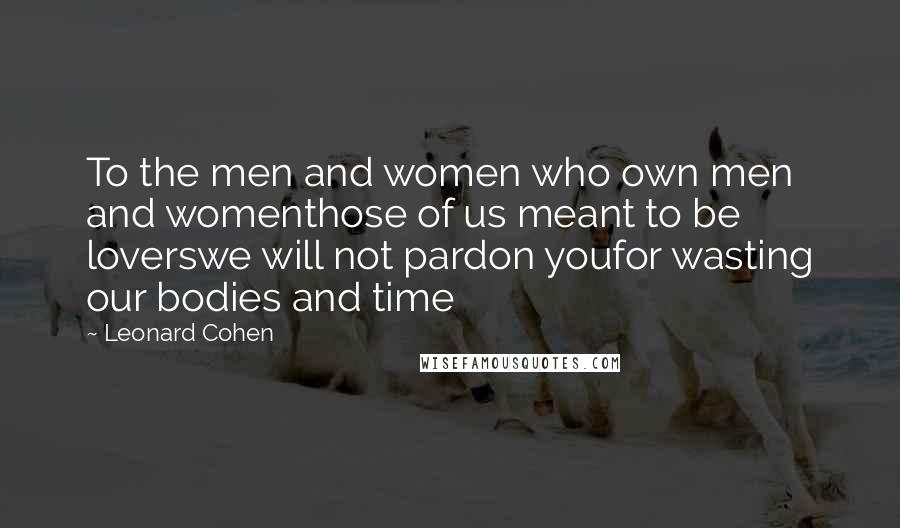 Leonard Cohen Quotes: To the men and women who own men and womenthose of us meant to be loverswe will not pardon youfor wasting our bodies and time