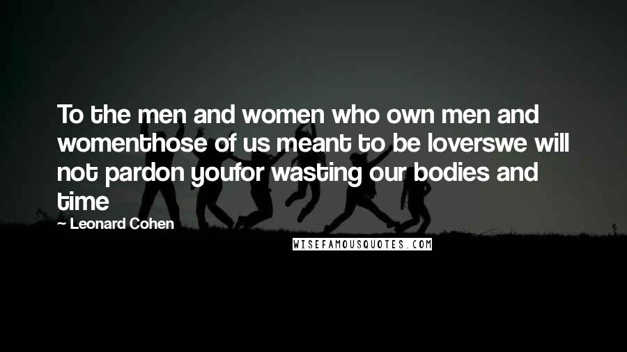 Leonard Cohen Quotes: To the men and women who own men and womenthose of us meant to be loverswe will not pardon youfor wasting our bodies and time