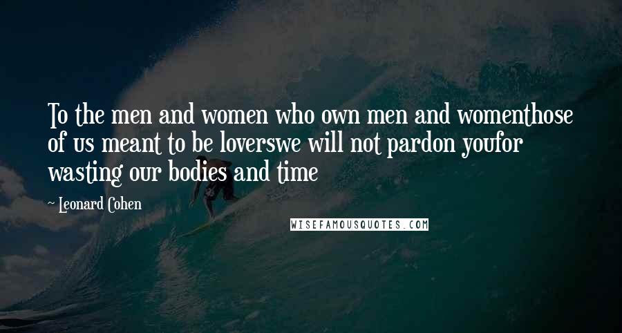 Leonard Cohen Quotes: To the men and women who own men and womenthose of us meant to be loverswe will not pardon youfor wasting our bodies and time