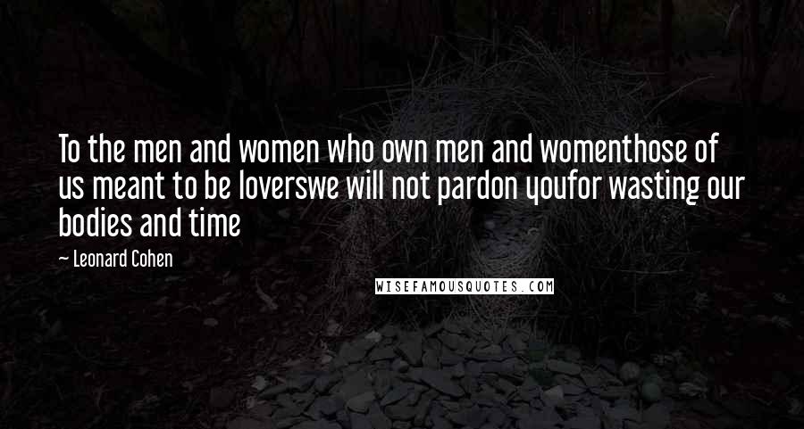 Leonard Cohen Quotes: To the men and women who own men and womenthose of us meant to be loverswe will not pardon youfor wasting our bodies and time