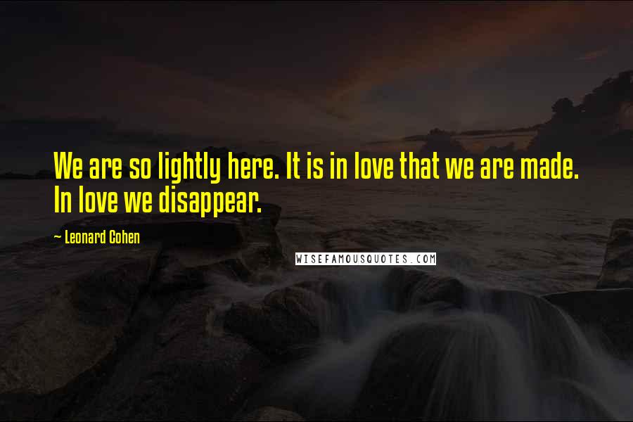 Leonard Cohen Quotes: We are so lightly here. It is in love that we are made. In love we disappear.
