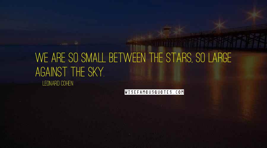 Leonard Cohen Quotes: We are so small between the stars, so large against the sky.