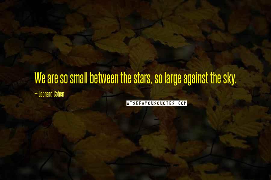 Leonard Cohen Quotes: We are so small between the stars, so large against the sky.