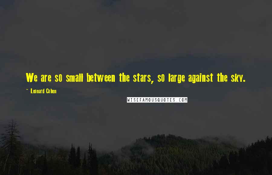 Leonard Cohen Quotes: We are so small between the stars, so large against the sky.