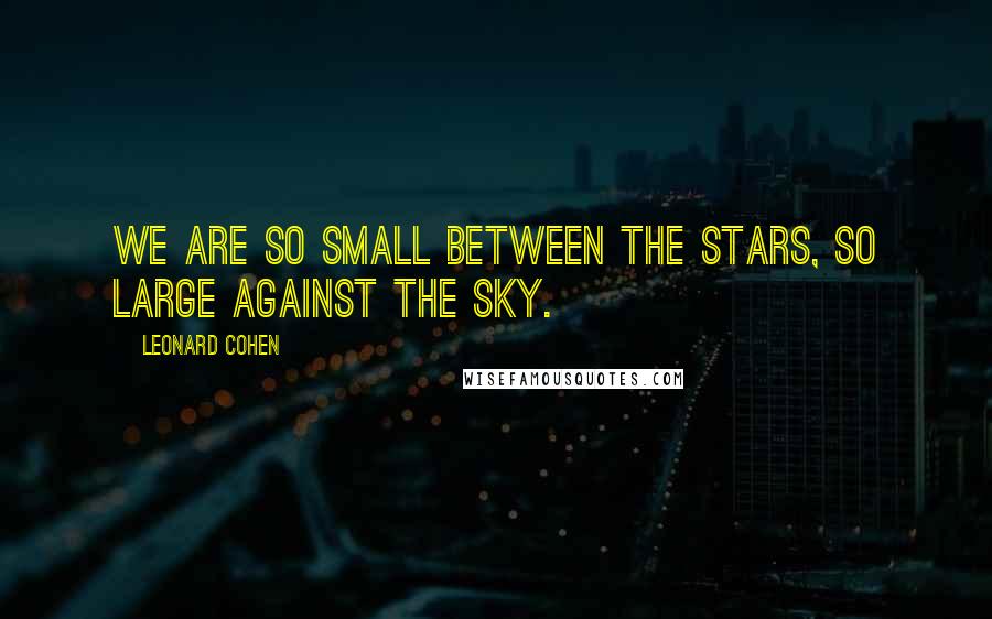 Leonard Cohen Quotes: We are so small between the stars, so large against the sky.