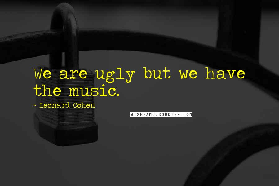 Leonard Cohen Quotes: We are ugly but we have the music.