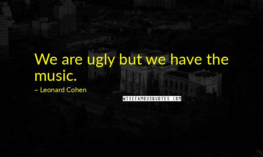 Leonard Cohen Quotes: We are ugly but we have the music.