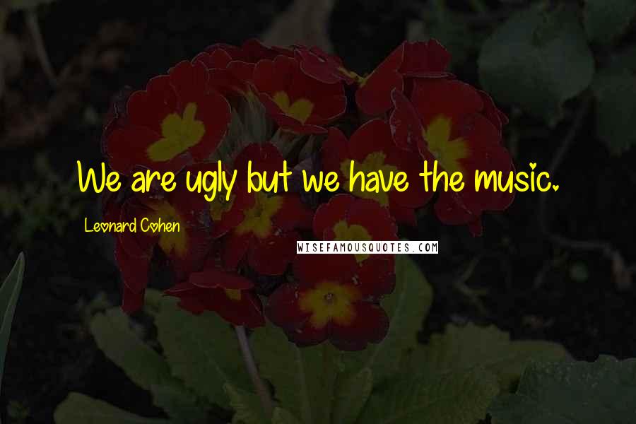 Leonard Cohen Quotes: We are ugly but we have the music.