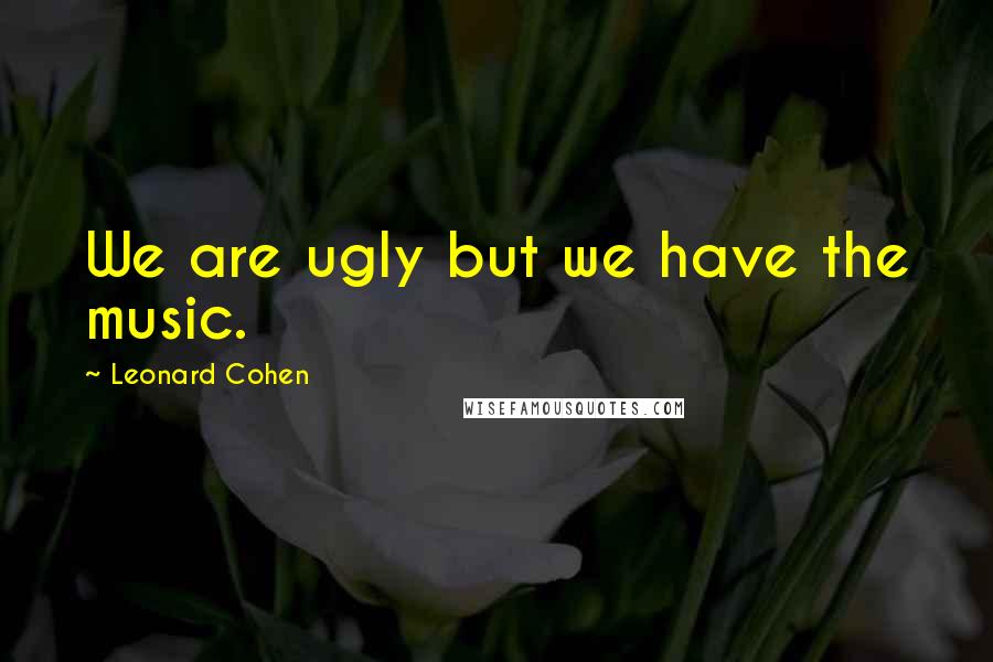 Leonard Cohen Quotes: We are ugly but we have the music.