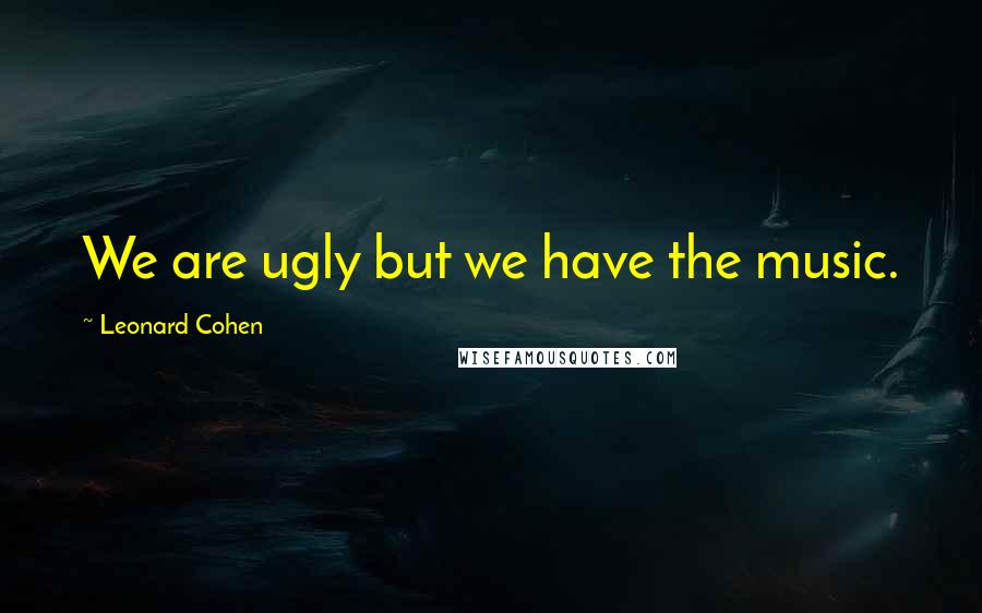 Leonard Cohen Quotes: We are ugly but we have the music.
