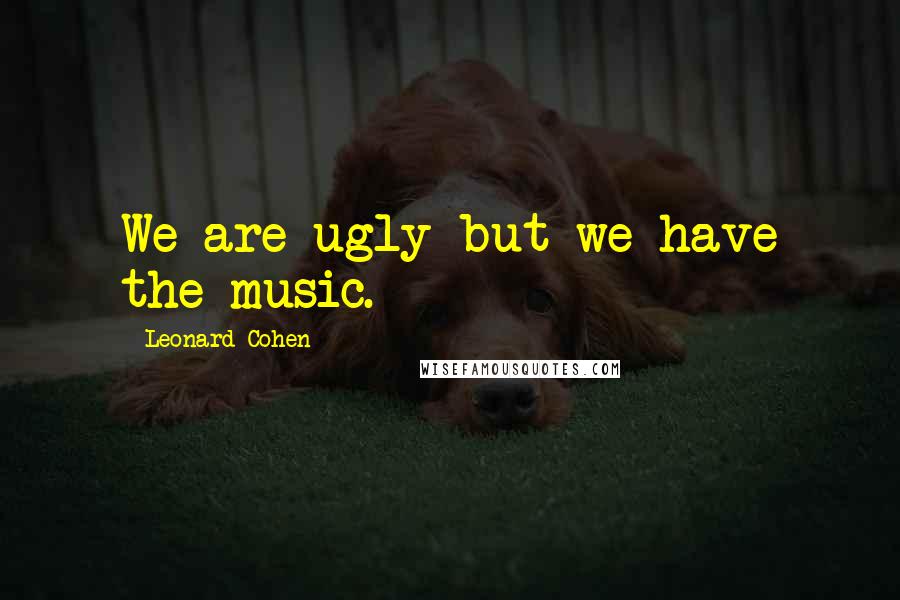 Leonard Cohen Quotes: We are ugly but we have the music.
