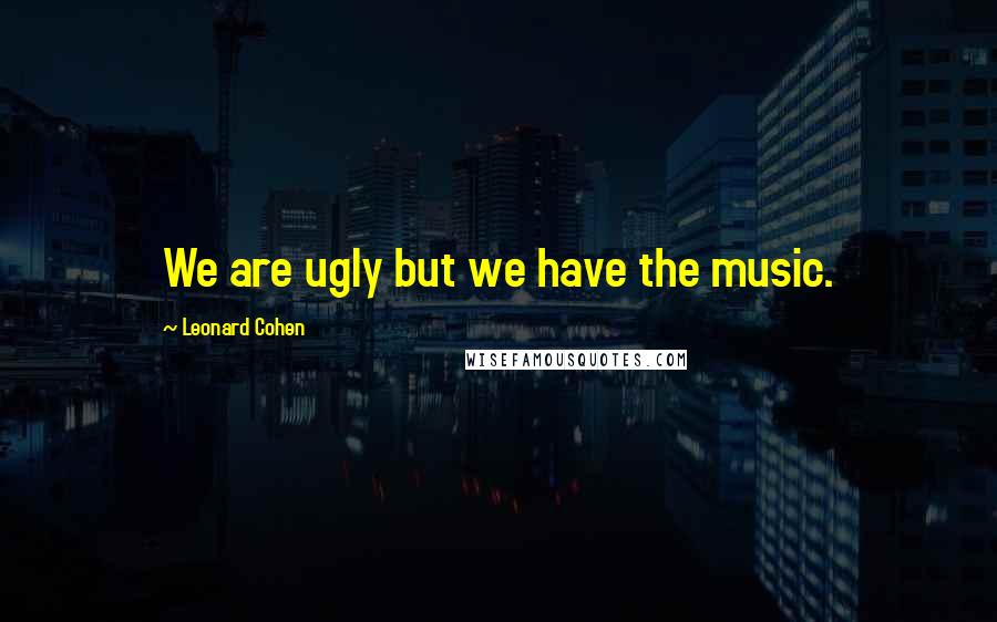 Leonard Cohen Quotes: We are ugly but we have the music.