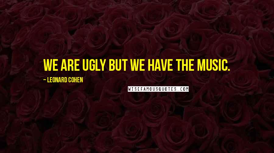 Leonard Cohen Quotes: We are ugly but we have the music.