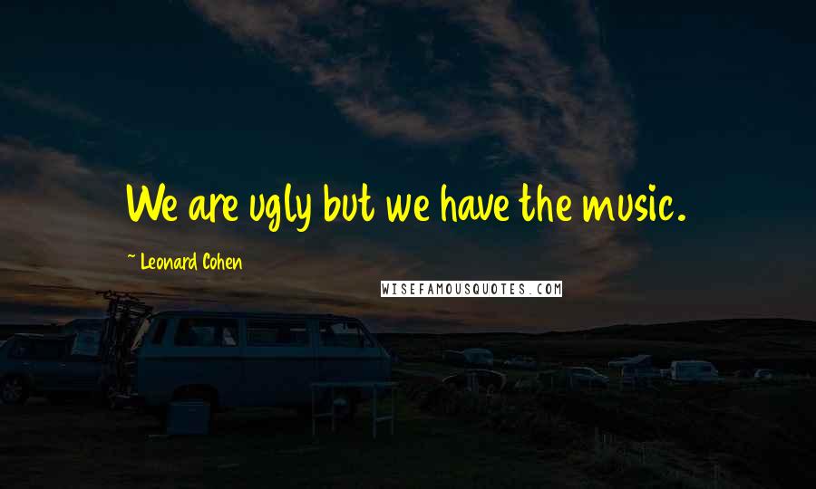 Leonard Cohen Quotes: We are ugly but we have the music.