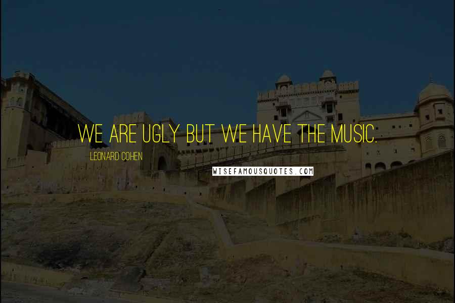 Leonard Cohen Quotes: We are ugly but we have the music.