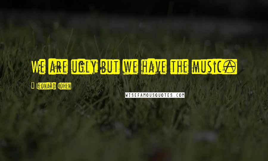 Leonard Cohen Quotes: We are ugly but we have the music.