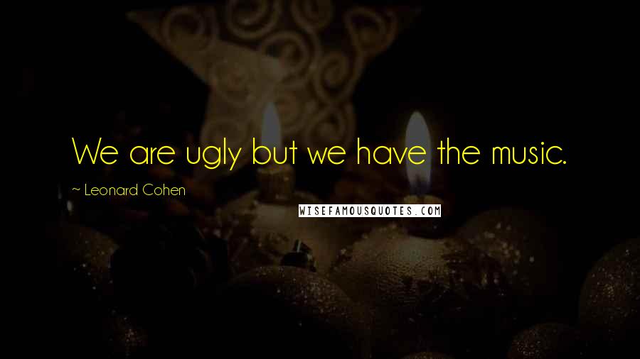 Leonard Cohen Quotes: We are ugly but we have the music.