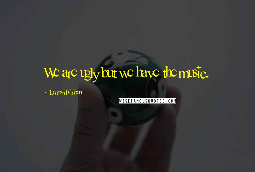 Leonard Cohen Quotes: We are ugly but we have the music.