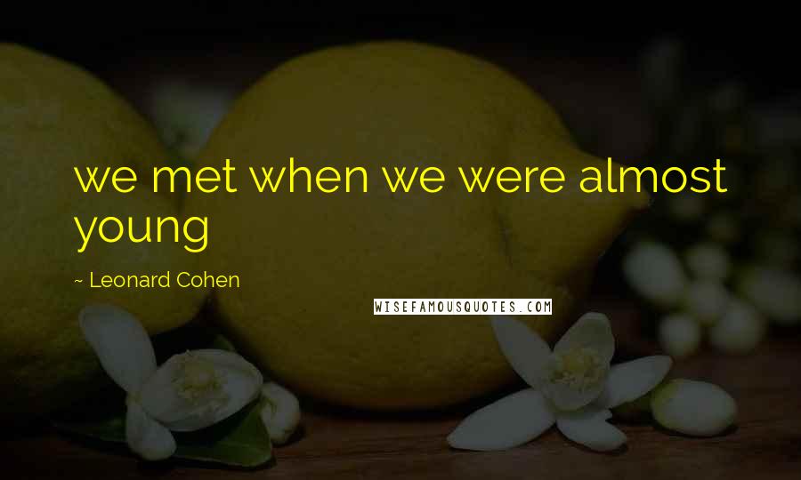 Leonard Cohen Quotes: we met when we were almost young