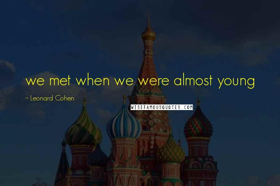 Leonard Cohen Quotes: we met when we were almost young