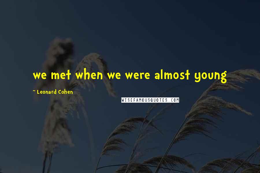 Leonard Cohen Quotes: we met when we were almost young