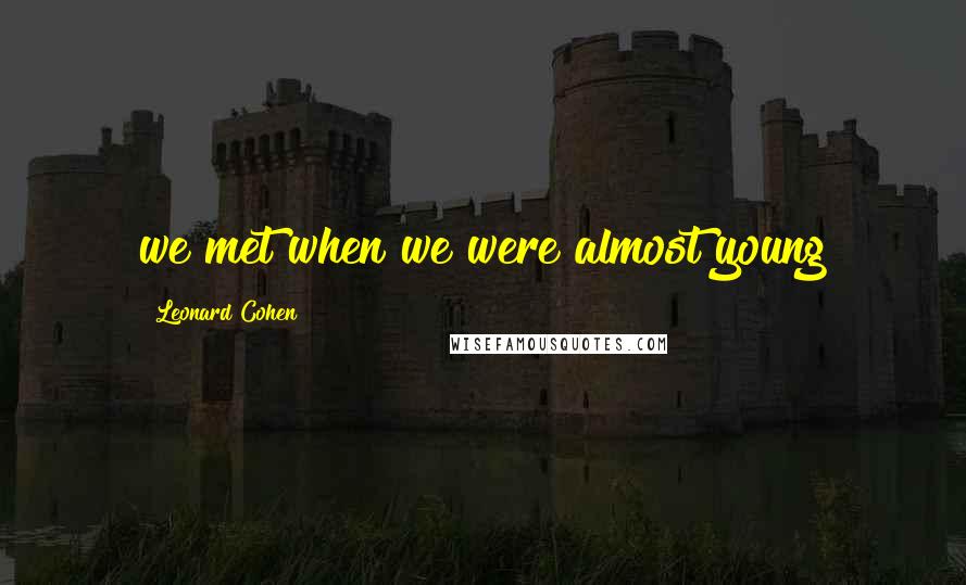 Leonard Cohen Quotes: we met when we were almost young