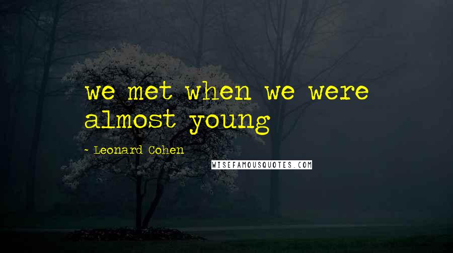 Leonard Cohen Quotes: we met when we were almost young