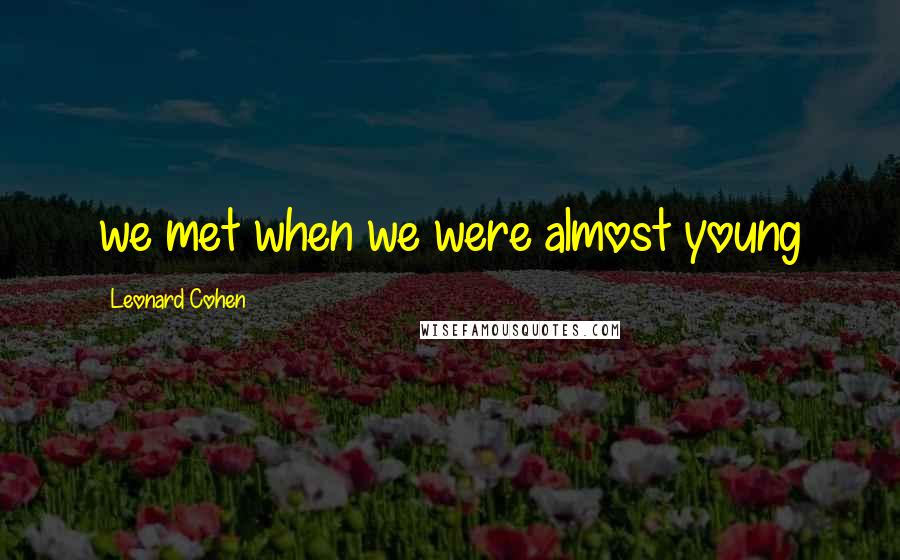 Leonard Cohen Quotes: we met when we were almost young