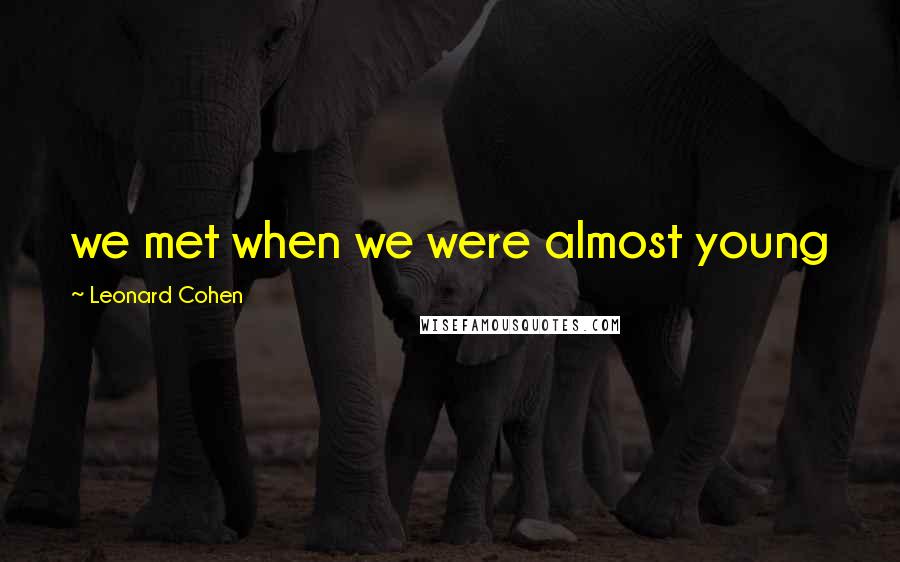 Leonard Cohen Quotes: we met when we were almost young