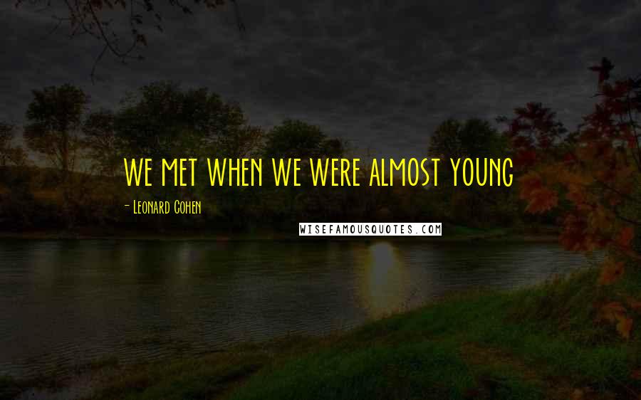 Leonard Cohen Quotes: we met when we were almost young