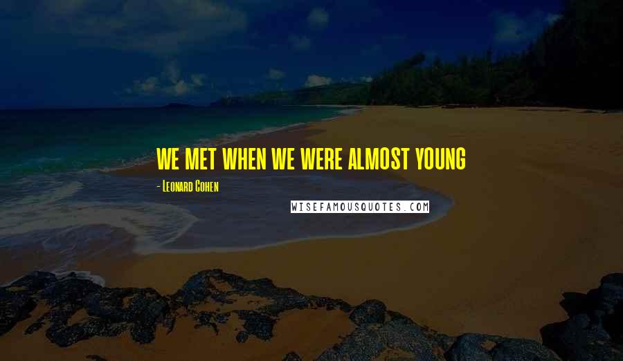 Leonard Cohen Quotes: we met when we were almost young