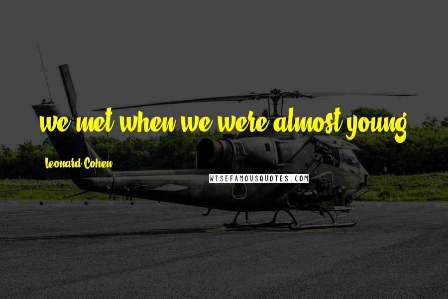 Leonard Cohen Quotes: we met when we were almost young