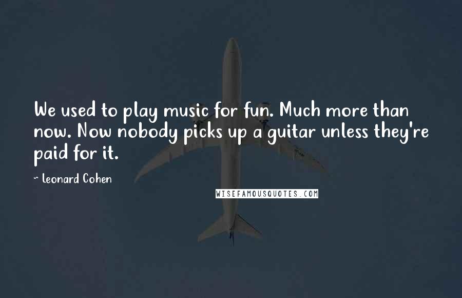 Leonard Cohen Quotes: We used to play music for fun. Much more than now. Now nobody picks up a guitar unless they're paid for it.