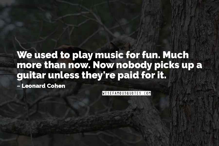 Leonard Cohen Quotes: We used to play music for fun. Much more than now. Now nobody picks up a guitar unless they're paid for it.