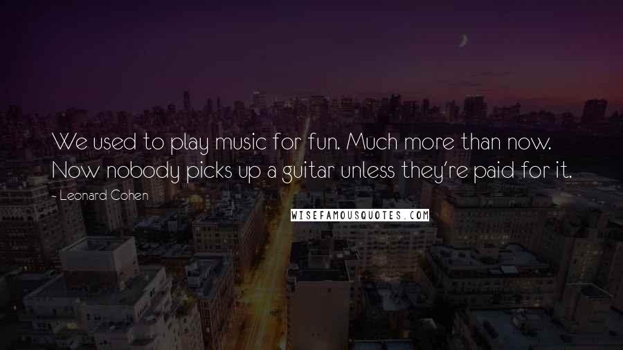 Leonard Cohen Quotes: We used to play music for fun. Much more than now. Now nobody picks up a guitar unless they're paid for it.