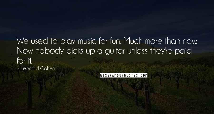 Leonard Cohen Quotes: We used to play music for fun. Much more than now. Now nobody picks up a guitar unless they're paid for it.